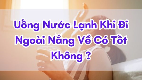 khi đi ngoài nắng về uống nước lạnh có sao không